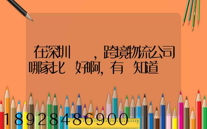 在深圳這邊,跨境物流公司哪家比較好啊,有誰知道