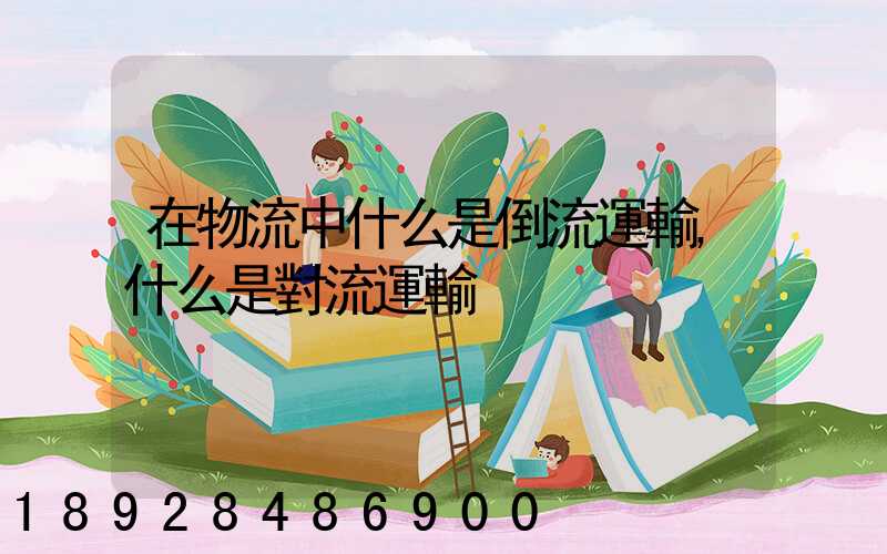 在物流中什么是倒流運輸,什么是對流運輸
