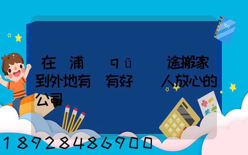 在黃浦區(qū)長途搬家到外地有沒有好點讓人放心的公司