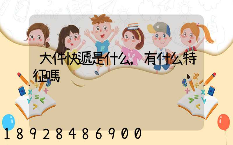 大件快遞是什么,有什么特征嗎