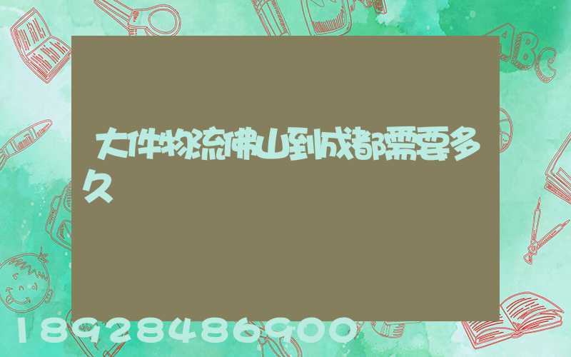 大件物流佛山到成都需要多久