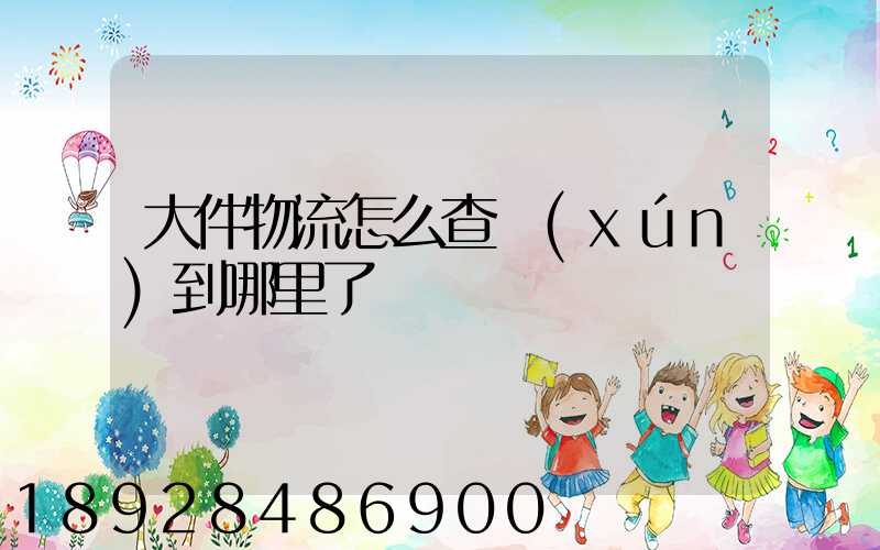 大件物流怎么查詢(xún)到哪里了