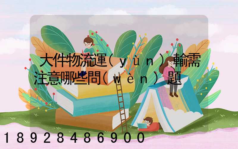 大件物流運(yùn)輸需注意哪些問(wèn)題