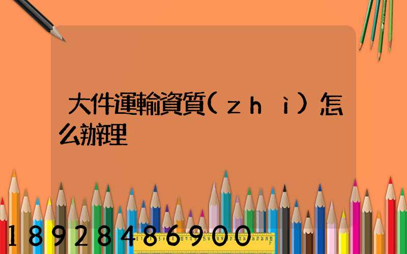 大件運輸資質(zhì)怎么辦理