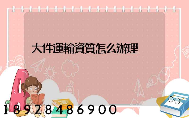 大件運輸資質怎么辦理