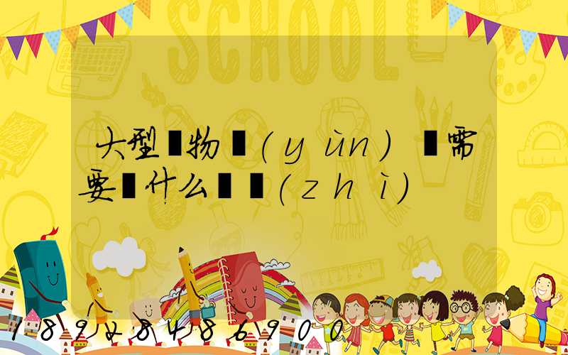 大型貨物運(yùn)輸需要辦什么資質(zhì)