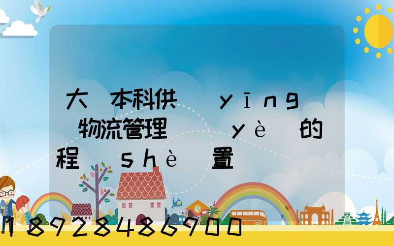 大學本科供應(yīng)鏈物流管理專業(yè)的課程設(shè)置