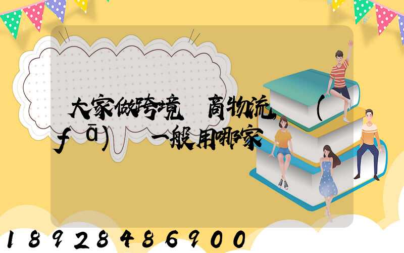大家做跨境電商物流,發(fā)貨一般用哪家