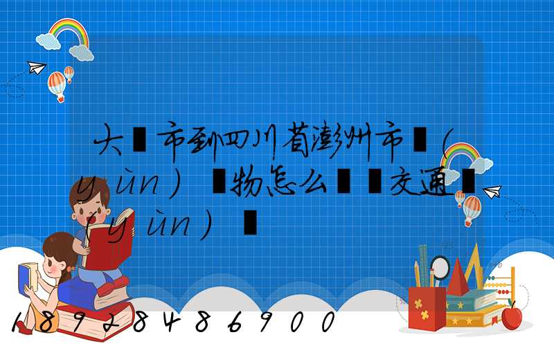 大連市到四川省澎州市運(yùn)貨物怎么選擇交通運(yùn)輸