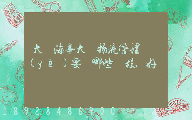 大連海事大學物流管理專業(yè)要學哪些課程,好學嗎