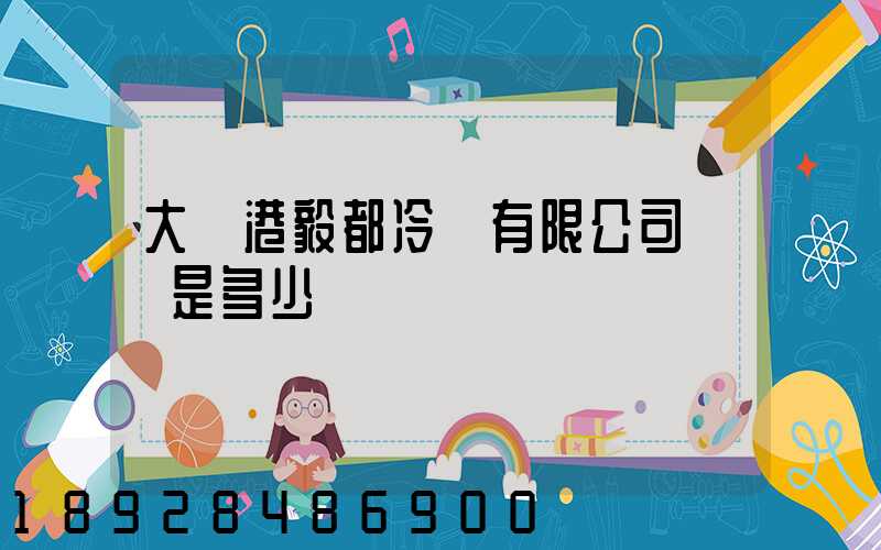 大連港毅都冷鏈有限公司電話是多少