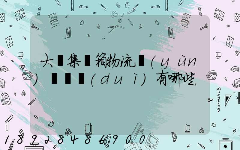 大連集裝箱物流運(yùn)輸車隊(duì)有哪些