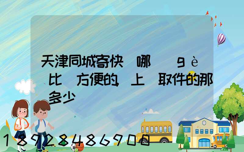 天津同城寄快遞哪個(gè)比較方便的,上門取件的那種多少錢