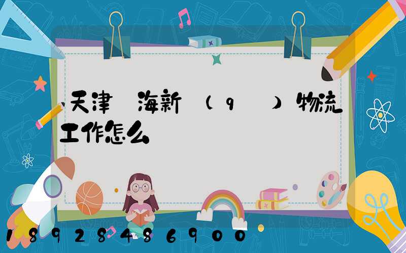 天津濱海新區(qū)物流工作怎么樣