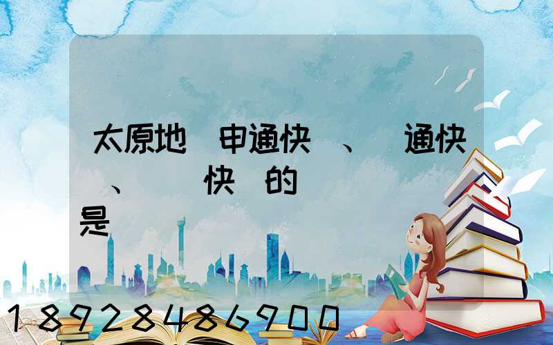 太原地區申通快遞、圓通快遞、順豐快遞的詳細資費標準是