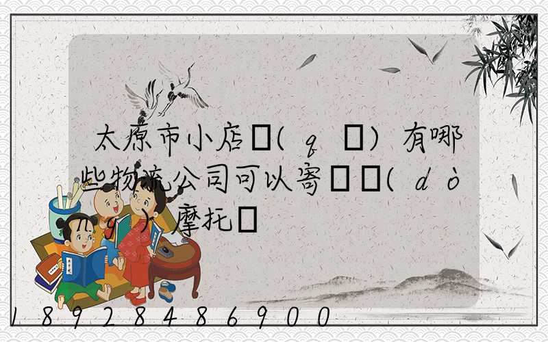 太原市小店區(qū)有哪些物流公司可以寄電動(dòng)摩托車