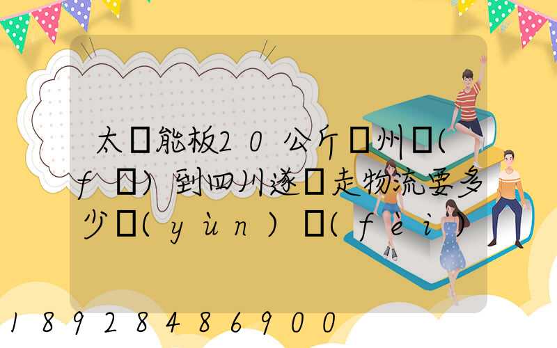 太陽能板20公斤蘇州發(fā)到四川遂寧走物流要多少運(yùn)費(fèi)