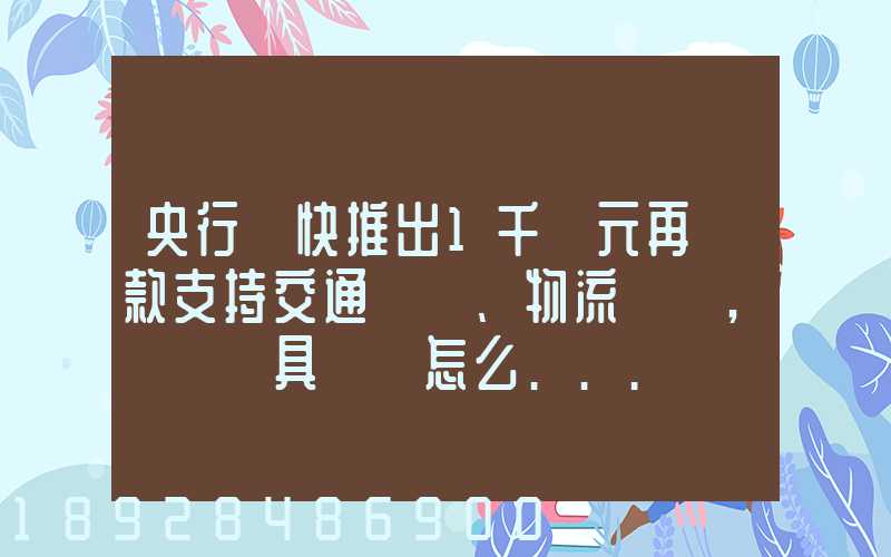 央行盡快推出1千億元再貸款支持交通運輸、物流倉儲,這筆錢具體會怎么...