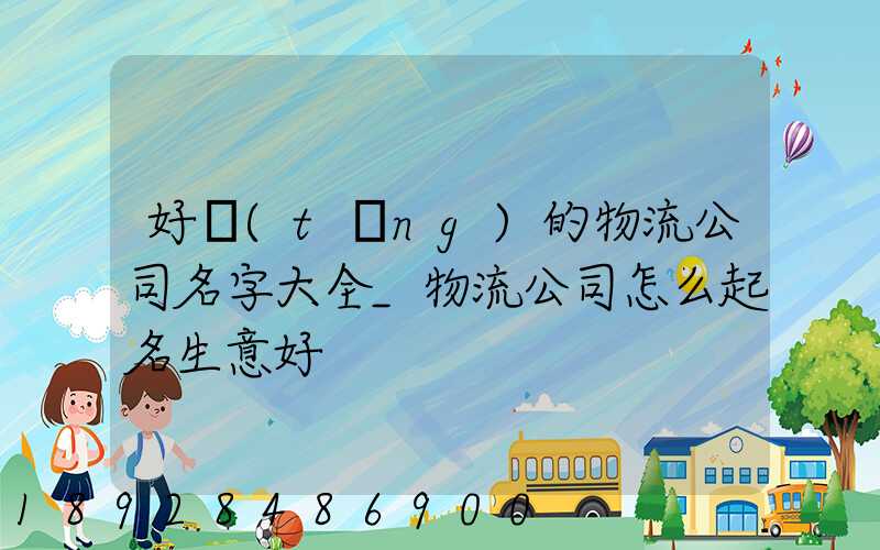 好聽(tīng)的物流公司名字大全_物流公司怎么起名生意好