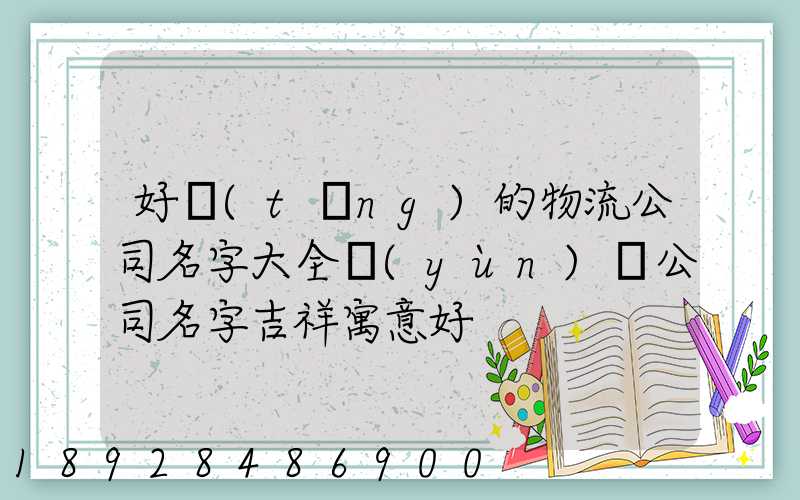 好聽(tīng)的物流公司名字大全運(yùn)輸公司名字吉祥寓意好