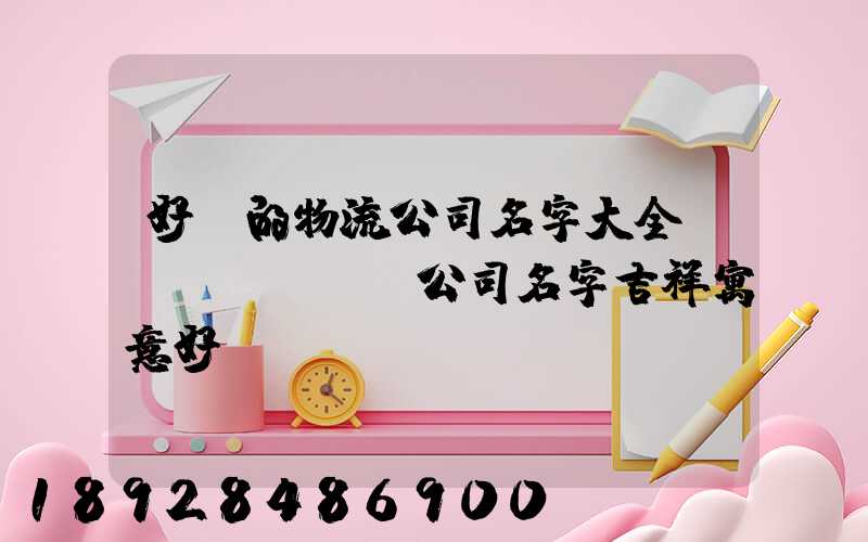 好聽的物流公司名字大全運(yùn)輸公司名字吉祥寓意好