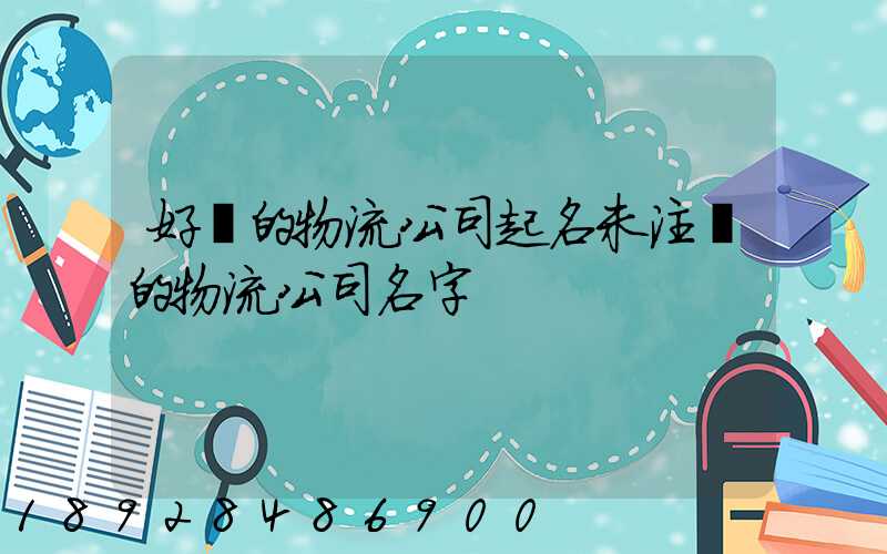 好聽的物流公司起名未注冊的物流公司名字