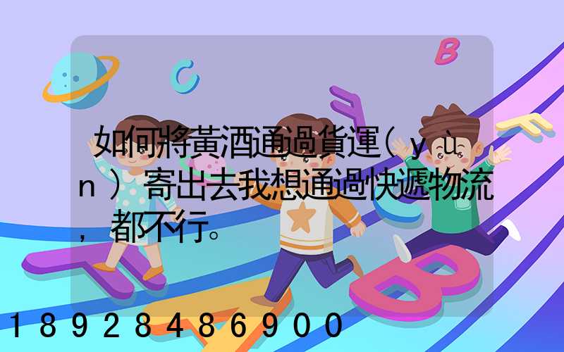 如何將黃酒通過貨運(yùn)寄出去我想通過快遞物流,都不行。