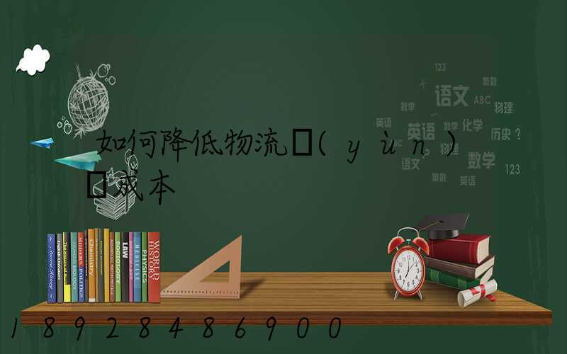 如何降低物流運(yùn)輸成本