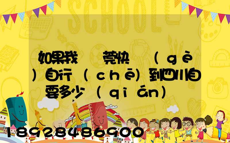 如果我從東莞快遞個(gè)自行車(chē)到四川自貢要多少錢(qián)
