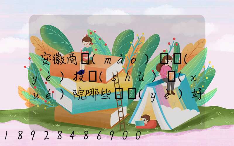 安徽商貿(mào)職業(yè)技術(shù)學(xué)院哪些專業(yè)好