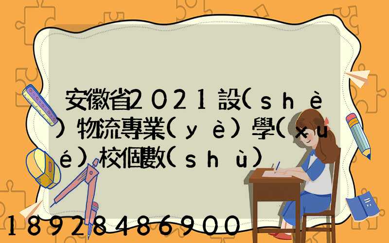 安徽省2021設(shè)物流專業(yè)學(xué)校個數(shù)