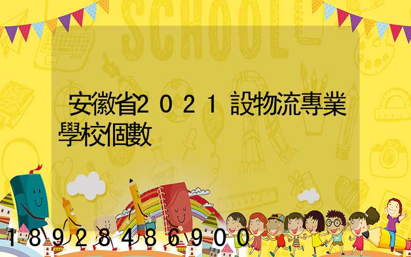 安徽省2021設物流專業學校個數