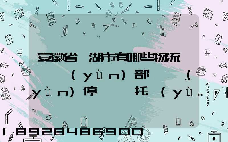 安徽省蕪湖市有哪些物流園,貨運(yùn)部,貨運(yùn)停車場,托運(yùn)城,專線貨運(yùn)市場...