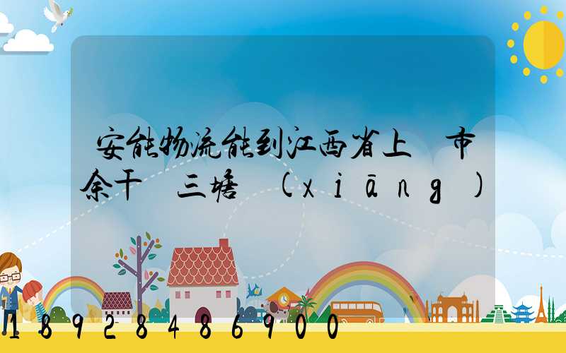 安能物流能到江西省上饒市余干縣三塘鄉(xiāng)嗎