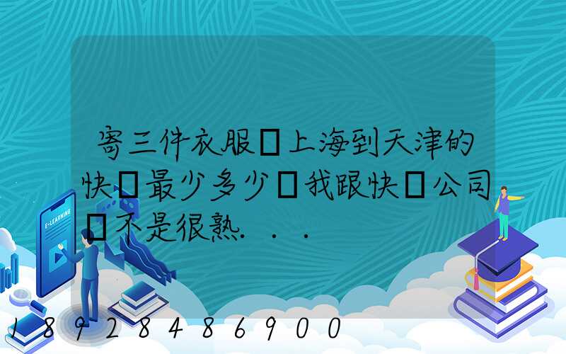 寄三件衣服從上海到天津的快遞最少多少錢我跟快遞公司還不是很熟...