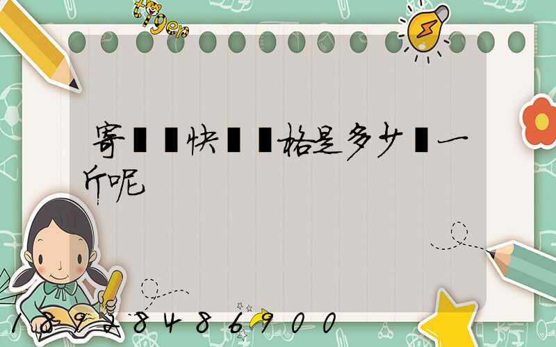 寄國際快遞價格是多少錢一斤呢