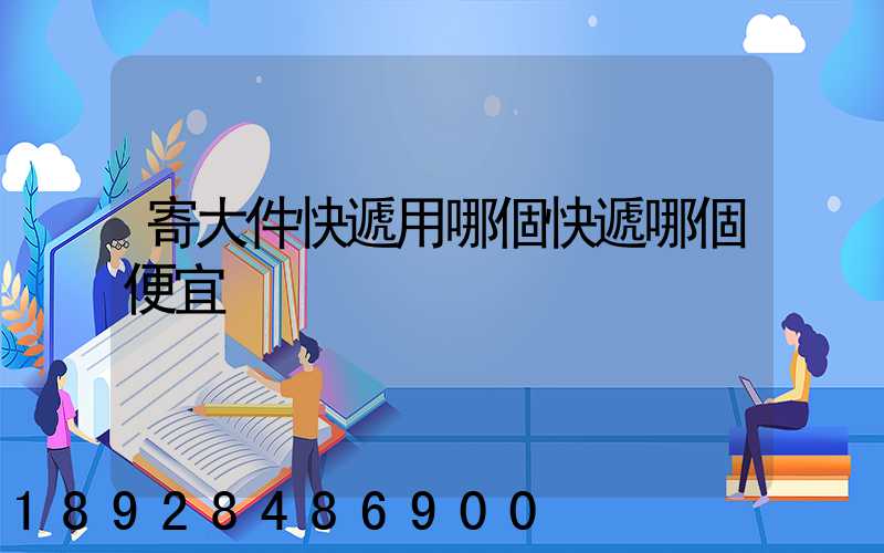 寄大件快遞用哪個快遞哪個便宜