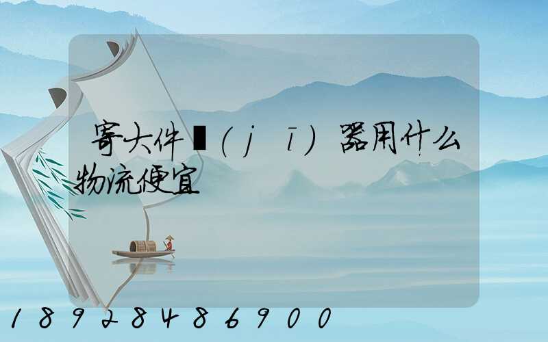 寄大件機(jī)器用什么物流便宜