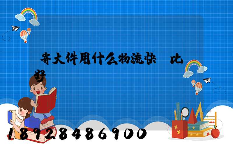 寄大件用什么物流快遞比較好