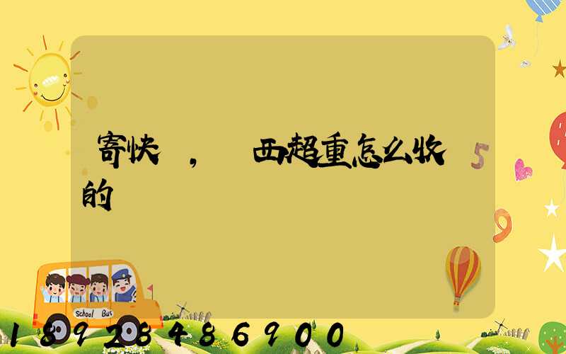 寄快遞,東西超重怎么收費的