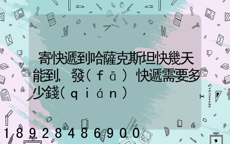 寄快遞到哈薩克斯坦快幾天能到,發(fā)快遞需要多少錢(qián)