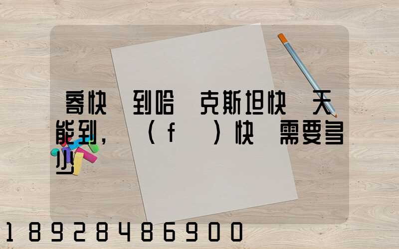 寄快遞到哈薩克斯坦快幾天能到,發(fā)快遞需要多少錢