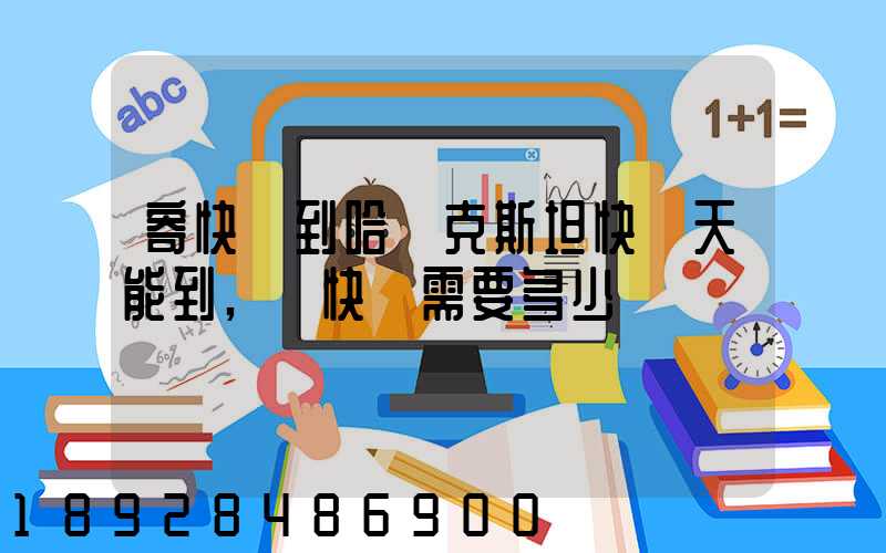 寄快遞到哈薩克斯坦快幾天能到,發快遞需要多少錢