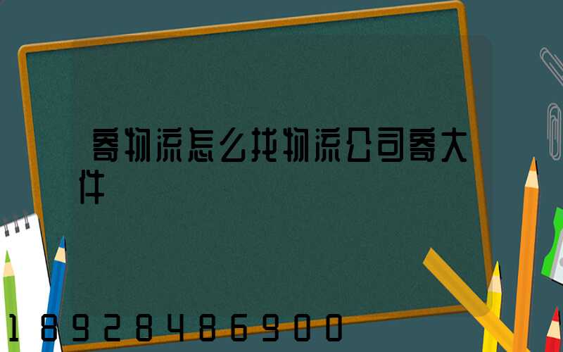 寄物流怎么找物流公司寄大件