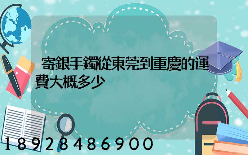 寄銀手鐲從東莞到重慶的運費大概多少