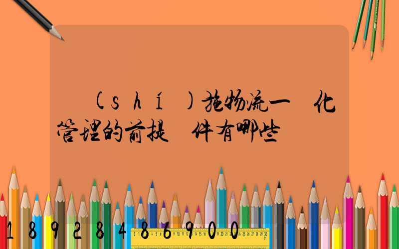 實(shí)施物流一體化管理的前提條件有哪些