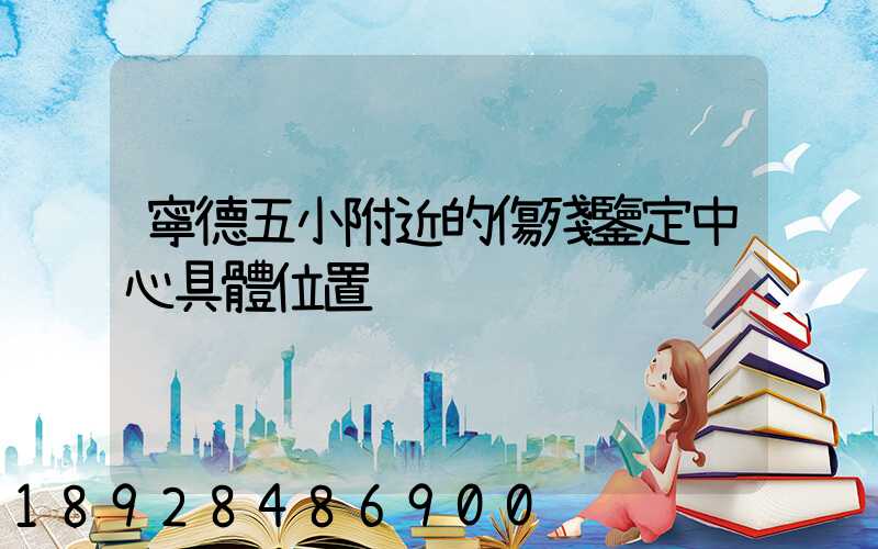 寧德五小附近的傷殘鑒定中心具體位置