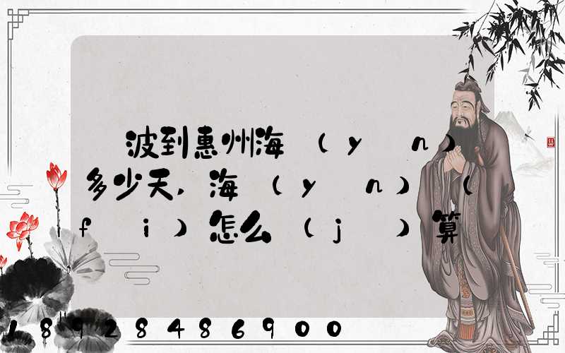 寧波到惠州海運(yùn)多少天,海運(yùn)費(fèi)怎么計(jì)算