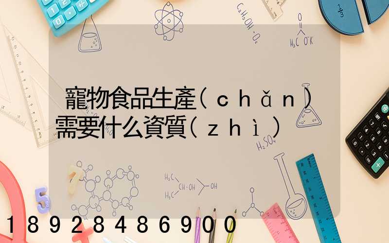 寵物食品生產(chǎn)需要什么資質(zhì)