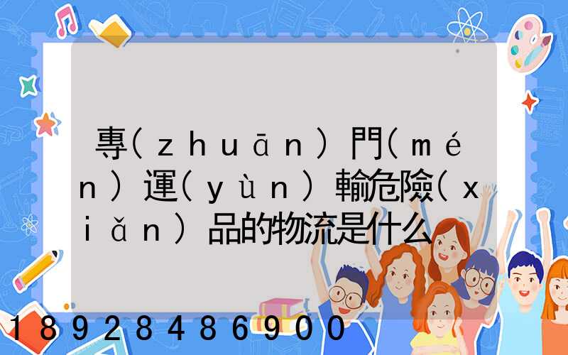 專(zhuān)門(mén)運(yùn)輸危險(xiǎn)品的物流是什么